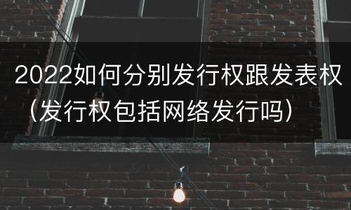 2022如何分别发行权跟发表权（发行权包括网络发行吗）