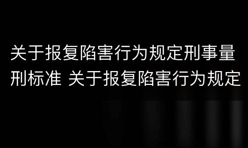 关于报复陷害行为规定刑事量刑标准 关于报复陷害行为规定刑事量刑标准的解释