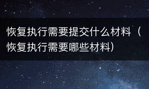 恢复执行需要提交什么材料（恢复执行需要哪些材料）