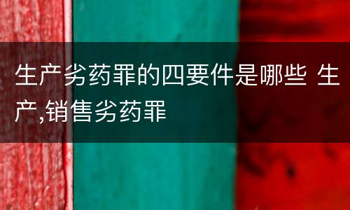 生产劣药罪的四要件是哪些 生产,销售劣药罪