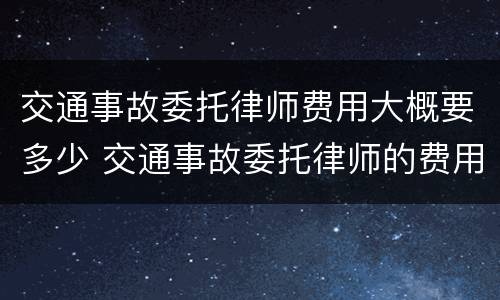 交通事故委托律师费用大概要多少 交通事故委托律师的费用标准