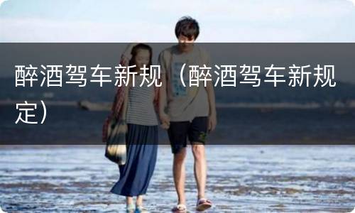醉酒驾车新规（醉酒驾车新规定）