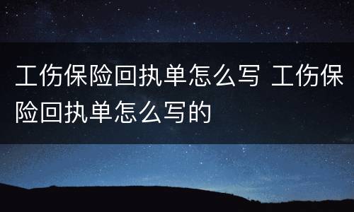工伤保险回执单怎么写 工伤保险回执单怎么写的