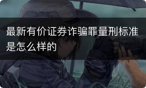 最新有价证券诈骗罪量刑标准是怎么样的