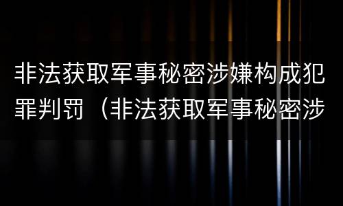 非法获取军事秘密涉嫌构成犯罪判罚（非法获取军事秘密涉嫌构成犯罪判罚多少）