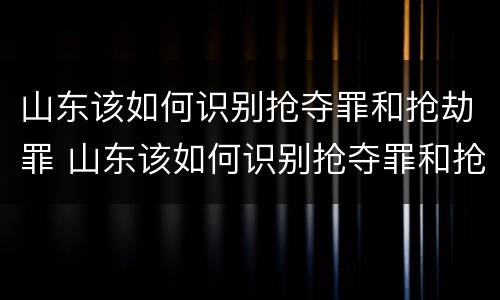 山东该如何识别抢夺罪和抢劫罪 山东该如何识别抢夺罪和抢劫罪的案件