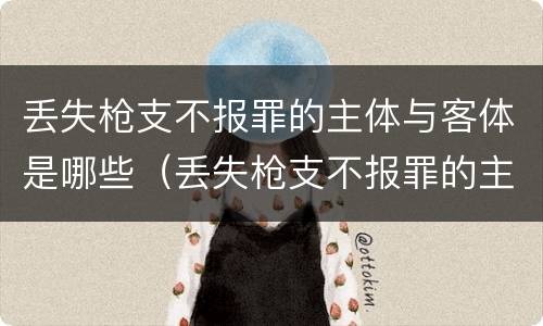 丢失枪支不报罪的主体与客体是哪些（丢失枪支不报罪的主体与客体是哪些罪名）