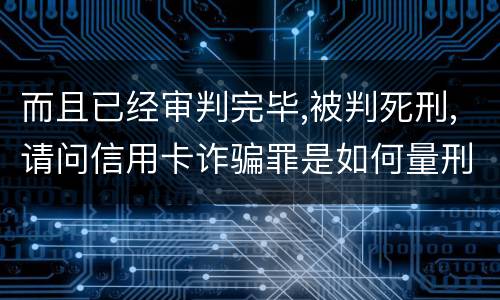 而且已经审判完毕,被判死刑,请问信用卡诈骗罪是如何量刑的,会被判死刑吗