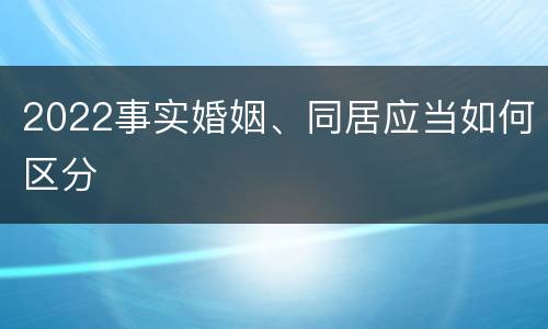 2022事实婚姻、同居应当如何区分
