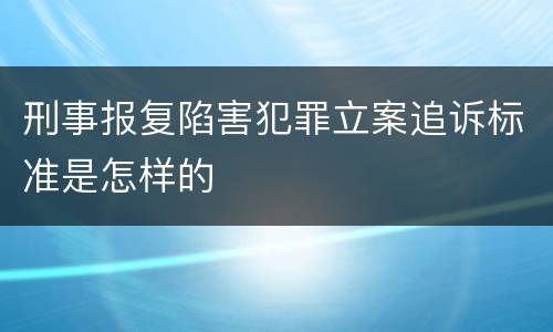 刑事报复陷害犯罪立案追诉标准是怎样的