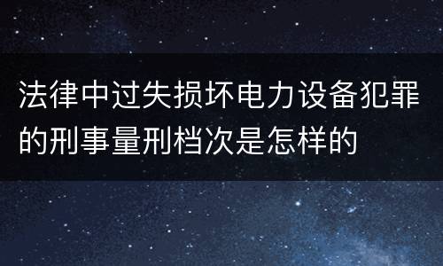 法律中过失损坏电力设备犯罪的刑事量刑档次是怎样的