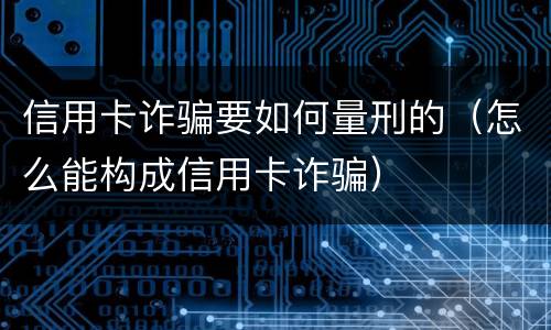 信用卡诈骗要如何量刑的（怎么能构成信用卡诈骗）