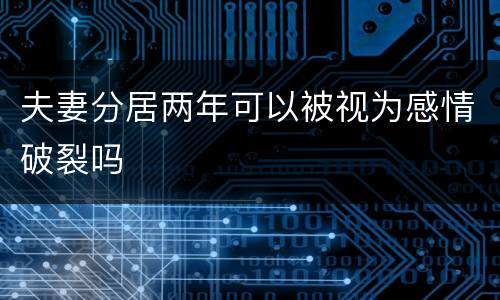 夫妻分居两年可以被视为感情破裂吗