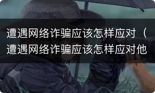 遭遇网络诈骗应该怎样应对（遭遇网络诈骗应该怎样应对他人）