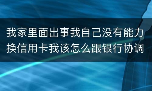 我家里面出事我自己没有能力换信用卡我该怎么跟银行协调