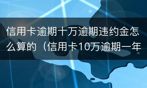 信用卡逾期十万逾期违约金怎么算的（信用卡10万逾期一年费用多少）
