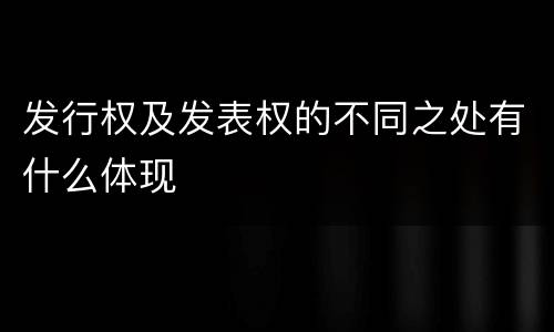 发行权及发表权的不同之处有什么体现