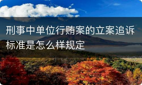 刑事中单位行贿案的立案追诉标准是怎么样规定