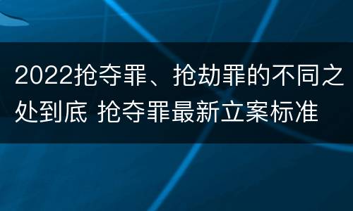2022抢夺罪、抢劫罪的不同之处到底 抢夺罪最新立案标准