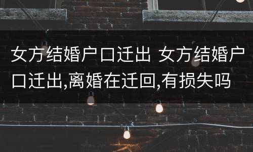 女方结婚户口迁出 女方结婚户口迁出,离婚在迁回,有损失吗