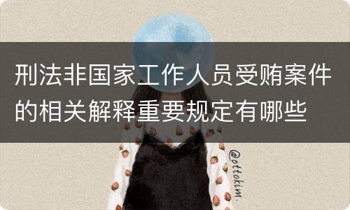 刑法非国家工作人员受贿案件的相关解释重要规定有哪些