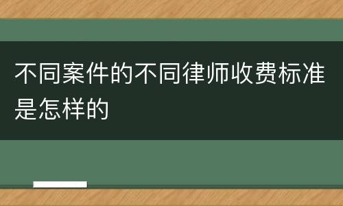 不同案件的不同律师收费标准是怎样的