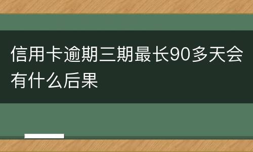 信用卡逾期三期最长90多天会有什么后果