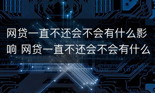 网贷一直不还会不会有什么影响 网贷一直不还会不会有什么影响呢