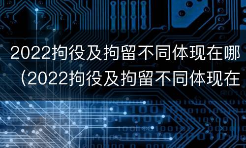 2022拘役及拘留不同体现在哪（2022拘役及拘留不同体现在哪些方面）