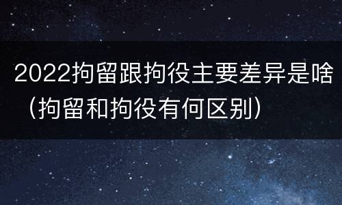 2022拘留跟拘役主要差异是啥（拘留和拘役有何区别）