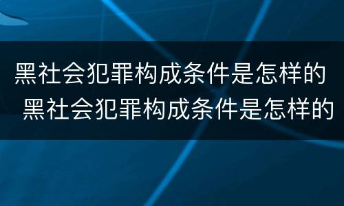 黑社会犯罪构成条件是怎样的 黑社会犯罪构成条件是怎样的呢
