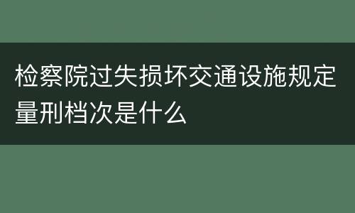 检察院过失损坏交通设施规定量刑档次是什么