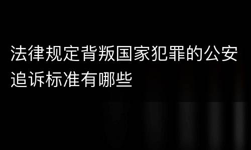 法律规定背叛国家犯罪的公安追诉标准有哪些