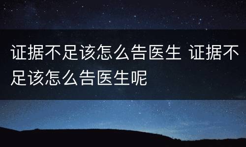 证据不足该怎么告医生 证据不足该怎么告医生呢