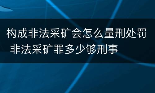 构成非法采矿会怎么量刑处罚 非法采矿罪多少够刑事