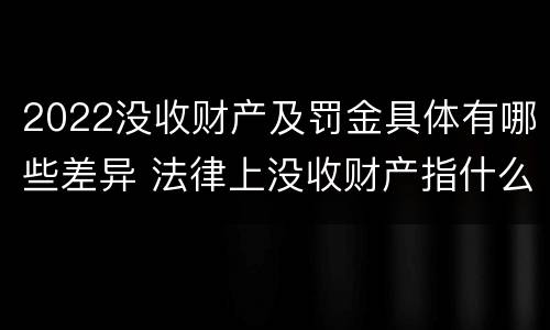 2022没收财产及罚金具体有哪些差异 法律上没收财产指什么