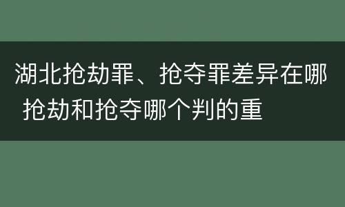 湖北抢劫罪、抢夺罪差异在哪 抢劫和抢夺哪个判的重