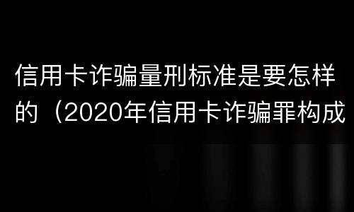 信用卡诈骗量刑标准是要怎样的（2020年信用卡诈骗罪构成要件）