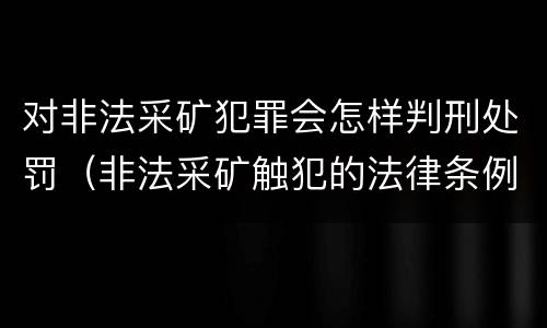对非法采矿犯罪会怎样判刑处罚（非法采矿触犯的法律条例）