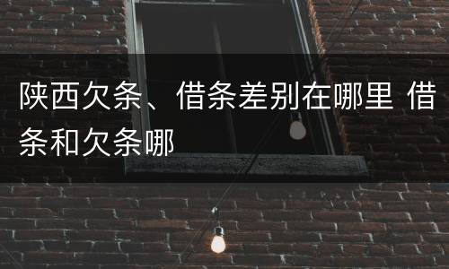 陕西欠条、借条差别在哪里 借条和欠条哪