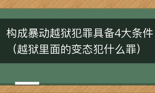 构成暴动越狱犯罪具备4大条件（越狱里面的变态犯什么罪）