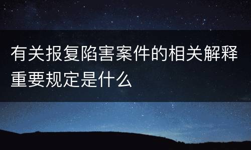 有关报复陷害案件的相关解释重要规定是什么