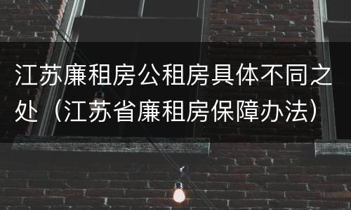 江苏廉租房公租房具体不同之处（江苏省廉租房保障办法）