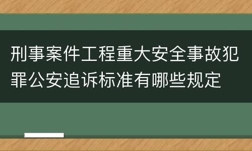刑事案件工程重大安全事故犯罪公安追诉标准有哪些规定