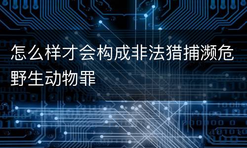 怎么样才会构成非法猎捕濒危野生动物罪