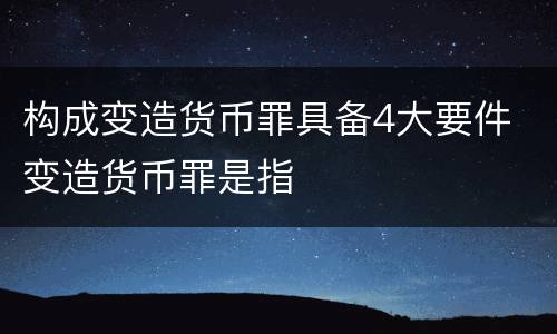 构成变造货币罪具备4大要件 变造货币罪是指