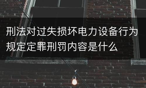 刑法对过失损坏电力设备行为规定定罪刑罚内容是什么