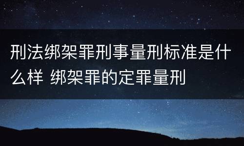 刑法绑架罪刑事量刑标准是什么样 绑架罪的定罪量刑