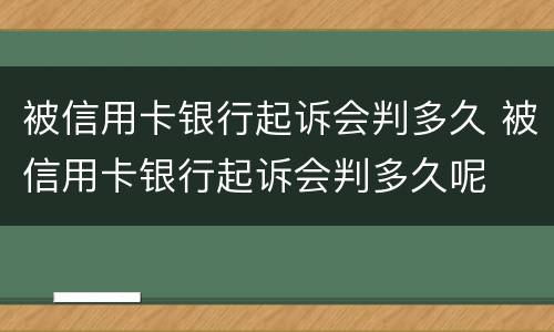被信用卡银行起诉会判多久 被信用卡银行起诉会判多久呢