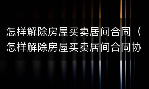 怎样解除房屋买卖居间合同（怎样解除房屋买卖居间合同协议）